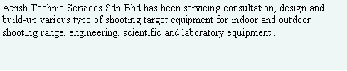 Text Box: Atrish Technic Services Sdn Bhd has been servicing consultation, design and build-up various type of shooting target equipment for indoor and outdoor shooting range, engineering, scientific and laboratory equipment . 